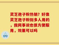 灵芝孢子粉热销？好像灵芝孢子粉挺多人用的，我同事说也很方便服用，效果可以吗