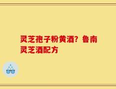 灵芝孢子粉黄酒？鲁南灵芝酒配方