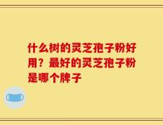 什么树的灵芝孢子粉好用？最好的灵芝孢子粉是哪个牌子