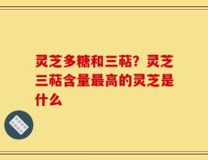 灵芝多糖和三萜？灵芝三萜含量最高的灵芝是什么