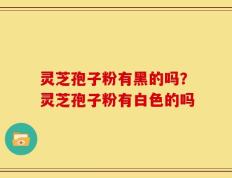 灵芝孢子粉有黑的吗？灵芝孢子粉有白色的吗