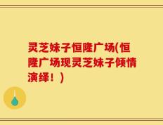 灵芝妹子恒隆广场(恒隆广场现灵芝妹子倾情演绎！)