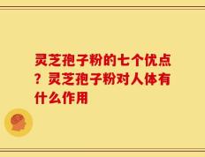 灵芝孢子粉的七个优点？灵芝孢子粉对人体有什么作用