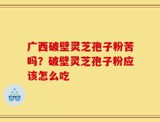 广西破壁灵芝孢子粉苦吗？破壁灵芝孢子粉应该怎么吃