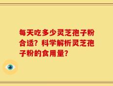 每天吃多少灵芝孢子粉合适？科学解析灵芝孢子粉的食用量？