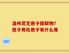 温州灵芝孢子提取物？孢子男吃孢子有什么用