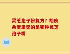灵芝孢子粉复方？胡庆余堂里卖的是哪种灵芝孢子粉