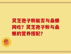 灵芝孢子粉能否与桑椹同吃？灵芝孢子粉与桑椹的营养搭配？