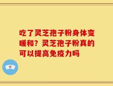 吃了灵芝孢子粉身体变暖和？灵芝孢子粉真的可以提高免疫力吗