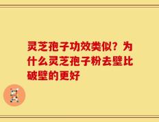 灵芝孢子功效类似？为什么灵芝孢子粉去壁比破壁的更好
