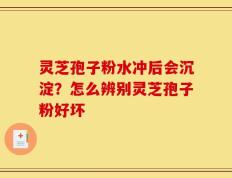 灵芝孢子粉水冲后会沉淀？怎么辨别灵芝孢子粉好坏