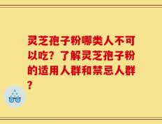 灵芝孢子粉哪类人不可以吃？了解灵芝孢子粉的适用人群和禁忌人群？