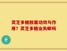 灵芝多糖胶囊功效与作用？灵芝多糖治失眠吗