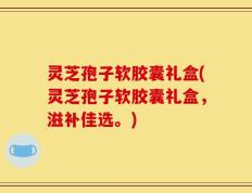 灵芝孢子软胶囊礼盒(灵芝孢子软胶囊礼盒，滋补佳选。)