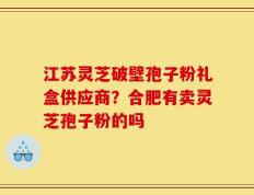 江苏灵芝破壁孢子粉礼盒供应商？合肥有卖灵芝孢子粉的吗