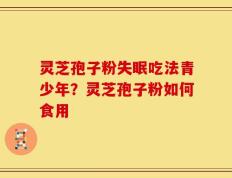 灵芝孢子粉失眠吃法青少年？灵芝孢子粉如何食用