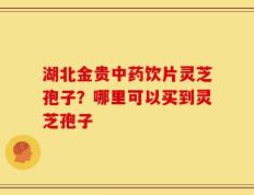 湖北金贵中药饮片灵芝孢子？哪里可以买到灵芝孢子