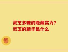 灵芝多糖的隐藏实力？灵芝的精华是什么