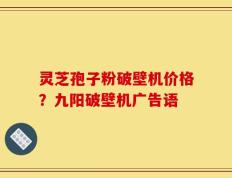 灵芝孢子粉破壁机价格？九阳破壁机广告语