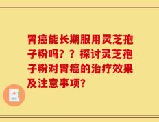 胃癌能长期服用灵芝孢子粉吗？？探讨灵芝孢子粉对胃癌的治疗效果及注意事项？