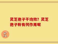 灵芝孢子干功效？灵芝孢子粉有何作用呢