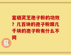 富硒灵芝孢子粉的功效？几百块的孢子粉跟几千块的孢子粉有什么不同