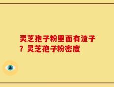 灵芝孢子粉里面有渣子？灵芝孢子粉密度