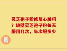 灵芝孢子粉修复心脏吗？破壁灵芝孢子粉每天服用几次，每次服多少