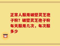 正常人服用破壁灵芝孢子粉？破壁灵芝孢子粉每天服用几次，每次服多少
