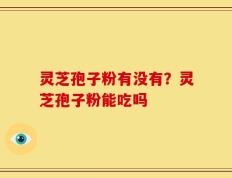 灵芝孢子粉有没有？灵芝孢子粉能吃吗