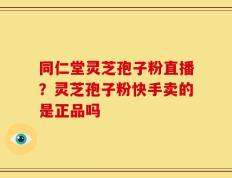 同仁堂灵芝孢子粉直播？灵芝孢子粉快手卖的是正品吗