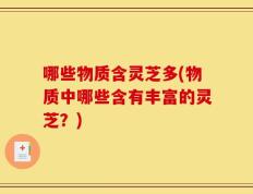 哪些物质含灵芝多(物质中哪些含有丰富的灵芝？)