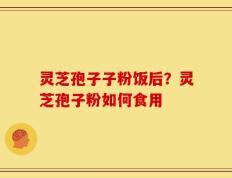灵芝孢子子粉饭后？灵芝孢子粉如何食用