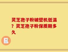 灵芝孢子粉破壁机低温？灵芝孢子粉保质期多久