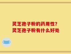 灵芝孢子粉的药用性？灵芝孢子粉有什么好处