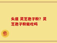 头道 灵芝孢子粉？灵芝孢子粉能吃吗