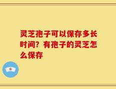 灵芝孢子可以保存多长时间？有孢子的灵芝怎么保存