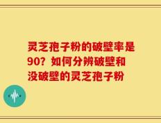 灵芝孢子粉的破壁率是90？如何分辨破壁和没破壁的灵芝孢子粉