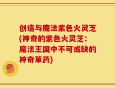 创造与魔法紫色火灵芝(神奇的紫色火灵芝：魔法王国中不可或缺的神奇草药)