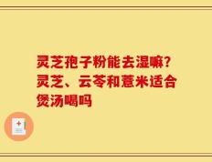灵芝孢子粉能去湿嘛？灵芝、云苓和薏米适合煲汤喝吗