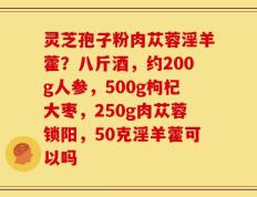 灵芝孢子粉肉苁蓉淫羊藿？八斤酒，约200g人参，500g枸杞大枣，250g肉苁蓉锁阳，50克淫羊藿可以吗