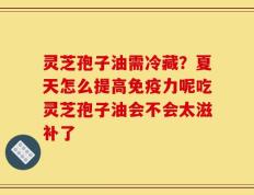 灵芝孢子油需冷藏？夏天怎么提高免疫力呢吃灵芝孢子油会不会太滋补了