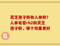 灵芝孢子粉和人参粉？人参皂苷rh2和灵芝孢子粉，哪个效果更好