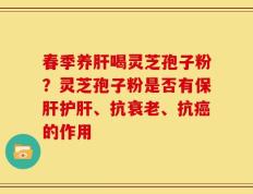 春季养肝喝灵芝孢子粉？灵芝孢子粉是否有保肝护肝、抗衰老、抗癌的作用