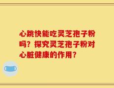 心跳快能吃灵芝孢子粉吗？探究灵芝孢子粉对心脏健康的作用？