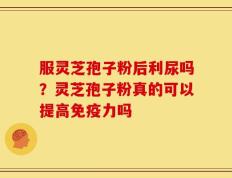 服灵芝孢子粉后利尿吗？灵芝孢子粉真的可以提高免疫力吗