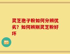 灵芝孢子粉如何分辨优劣？如何辨别灵芝粉好坏