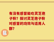 有没有感冒能吃灵芝孢子粉？探讨灵芝孢子粉对感冒的功效与适用人群？