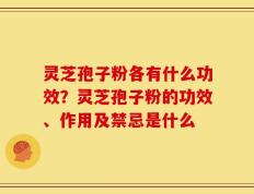 灵芝孢子粉各有什么功效？灵芝孢子粉的功效、作用及禁忌是什么