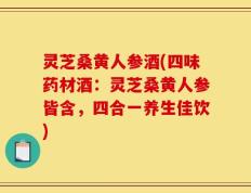灵芝桑黄人参酒(四味药材酒：灵芝桑黄人参皆含，四合一养生佳饮)